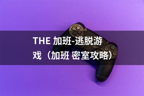 THE 加班-逃脱游戏(加班 密室攻略)