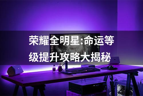 荣耀全明星:命运等级提升攻略大揭秘