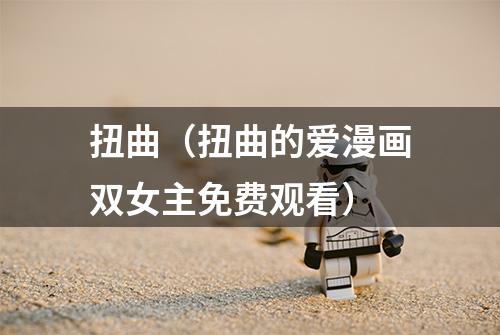 扭曲（扭曲的爱漫画双女主免费观看）