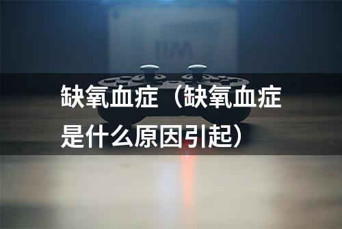 缺氧血症（缺氧血症是什么原因引起）