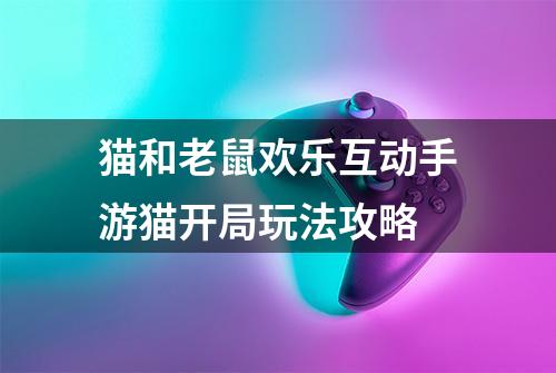 猫和老鼠欢乐互动手游猫开局玩法攻略