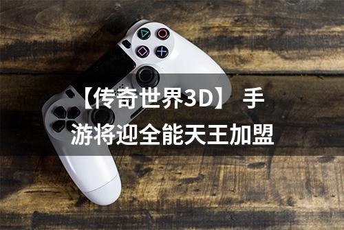 【传奇世界3D】 手游将迎全能天王加盟