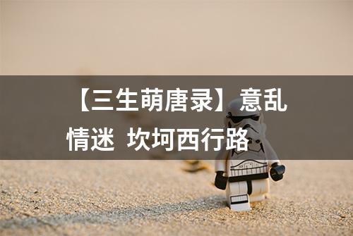 【三生萌唐录】意乱情迷  坎坷西行路