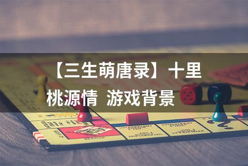 【三生萌唐录】十里桃源情  游戏背景