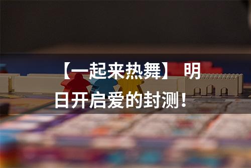 【一起来热舞】 明日开启爱的封测！