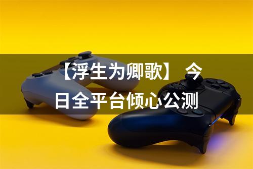 【浮生为卿歌】 今日全平台倾心公测