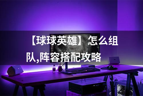 【球球英雄】怎么组队,阵容搭配攻略
