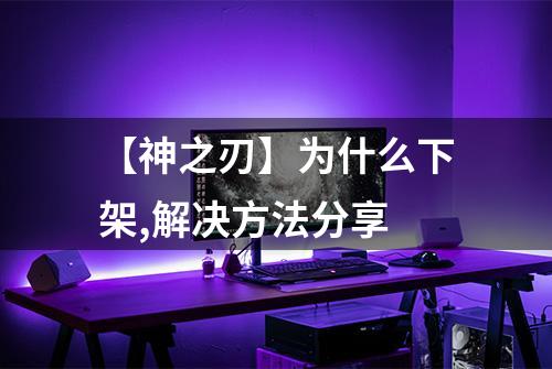 【神之刃】为什么下架,解决方法分享