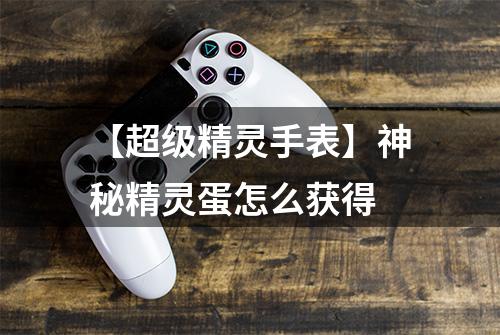 【超级精灵手表】神秘精灵蛋怎么获得