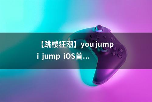 【跳楼狂潮】you jump i  jump  iOS首发上线