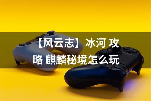 【风云志】冰河 攻略 麒麟秘境怎么玩