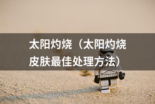太阳灼烧（太阳灼烧皮肤最佳处理方法）