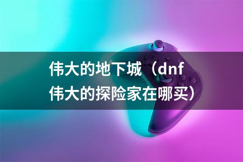 伟大的地下城（dnf伟大的探险家在哪买）