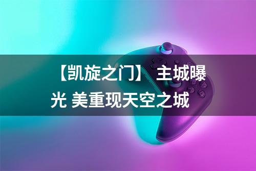 【凯旋之门】 主城曝光 美重现天空之城