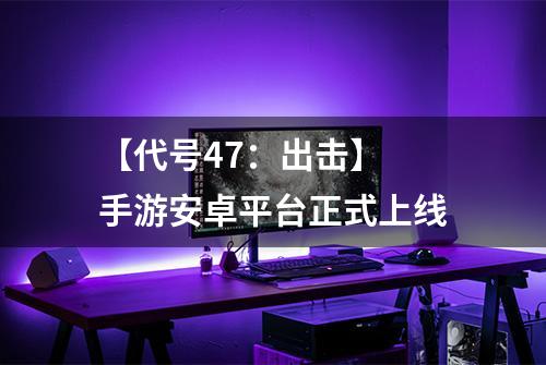 【代号47：出击】 手游安卓平台正式上线