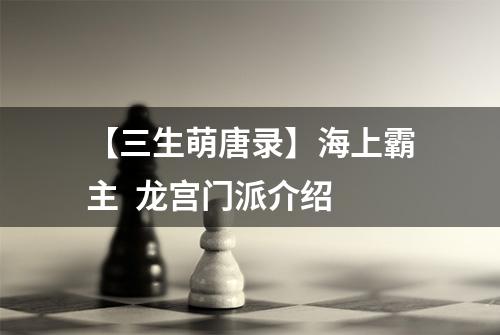 【三生萌唐录】海上霸主  龙宫门派介绍