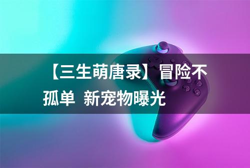 【三生萌唐录】冒险不孤单  新宠物曝光