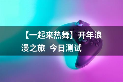 【一起来热舞】开年浪漫之旅  今日测试