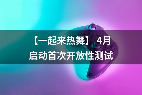 【一起来热舞】 4月启动首次开放性测试