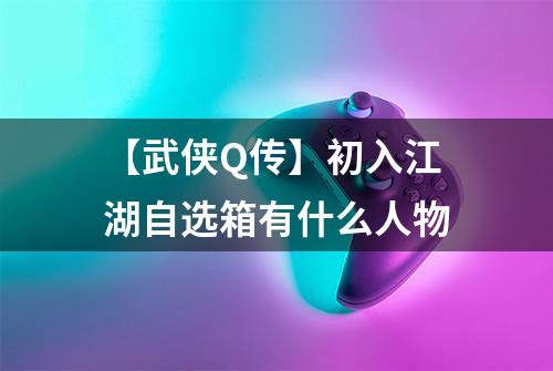 【武侠Q传】初入江湖自选箱有什么人物
