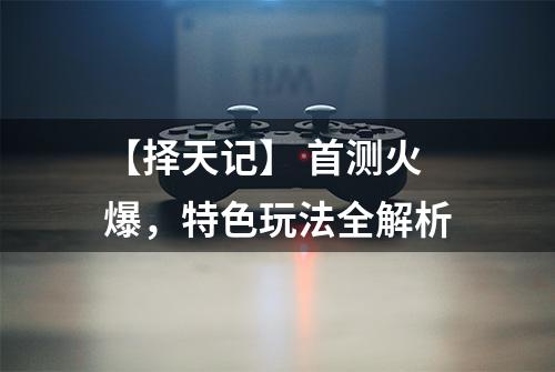 【择天记】 首测火爆，特色玩法全解析