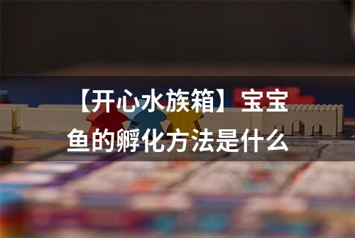 【开心水族箱】宝宝鱼的孵化方法是什么