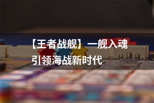 【王者战舰】一舰入魂  引领海战新时代