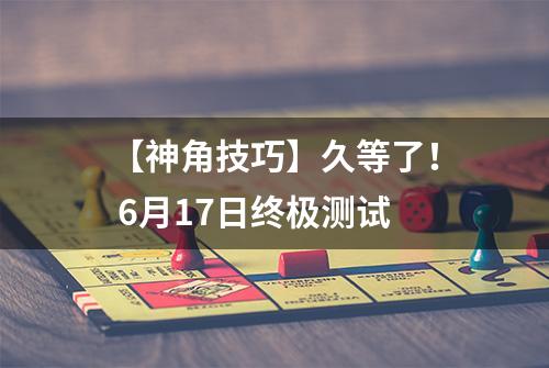 【神角技巧】久等了！ 6月17日终极测试