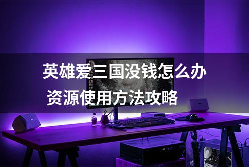 英雄爱三国没钱怎么办 资源使用方法攻略