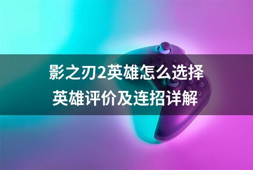 影之刃2英雄怎么选择 英雄评价及连招详解