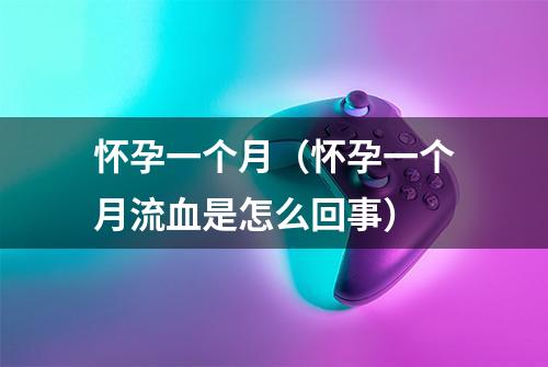 怀孕一个月（怀孕一个月流血是怎么回事）