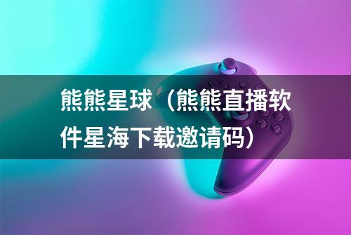 熊熊星球（熊熊直播软件星海下载邀请码）