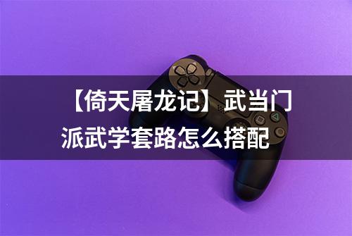 【倚天屠龙记】武当门派武学套路怎么搭配