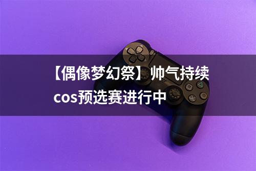 【偶像梦幻祭】帅气持续  cos预选赛进行中