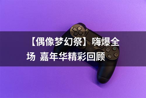 【偶像梦幻祭】嗨爆全场  嘉年华精彩回顾