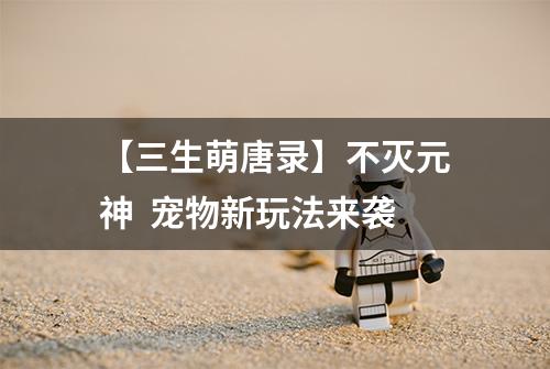 【三生萌唐录】不灭元神  宠物新玩法来袭