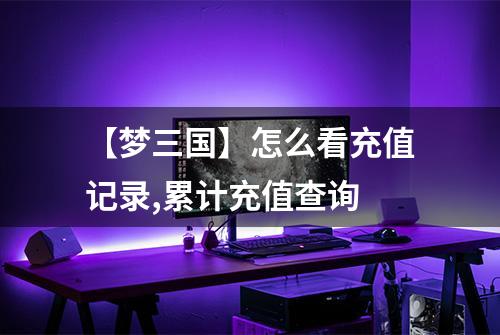 【梦三国】怎么看充值记录,累计充值查询