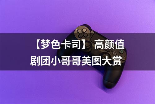 【梦色卡司】 高颜值剧团小哥哥美图大赏