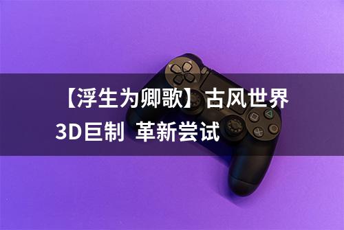 【浮生为卿歌】古风世界3D巨制  革新尝试