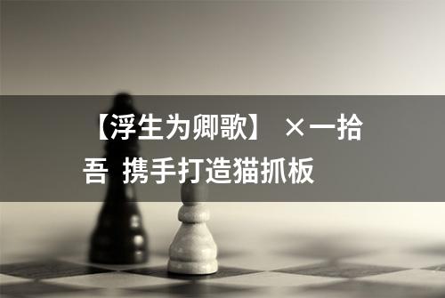 【浮生为卿歌】 ×一拾吾  携手打造猫抓板