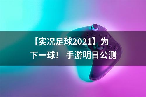 【实况足球2021】为下一球！ 手游明日公测