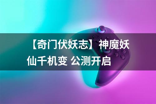 【奇门伏妖志】神魔妖仙千机变 公测开启