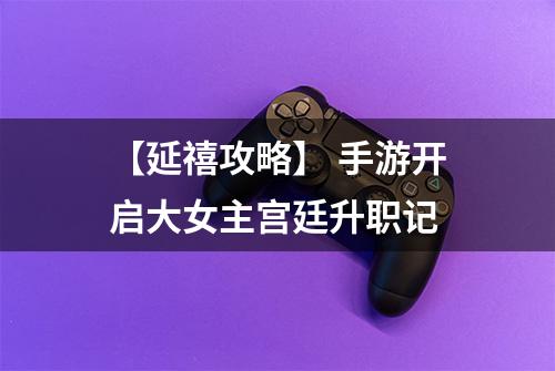 【延禧攻略】 手游开启大女主宫廷升职记