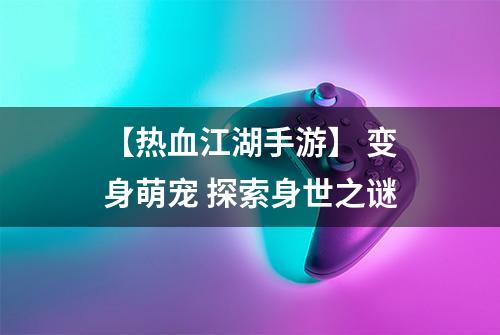 【热血江湖手游】 变身萌宠 探索身世之谜
