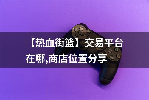 【热血街篮】交易平台在哪,商店位置分享