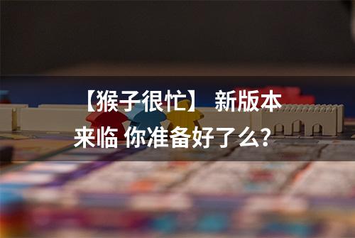 【猴子很忙】 新版本来临 你准备好了么？