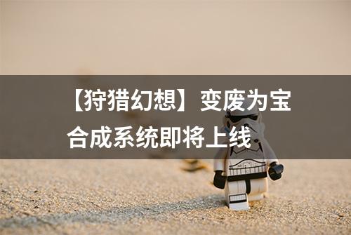 【狩猎幻想】变废为宝 合成系统即将上线