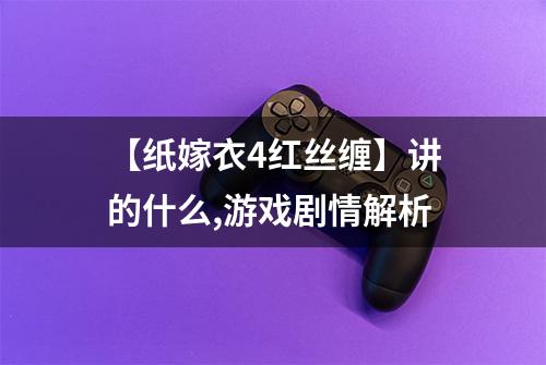 【纸嫁衣4红丝缠】讲的什么,游戏剧情解析