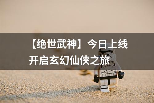 【绝世武神】今日上线 开启玄幻仙侠之旅