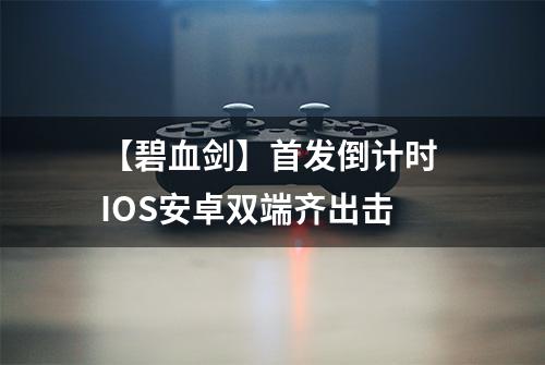 【碧血剑】首发倒计时 IOS安卓双端齐出击